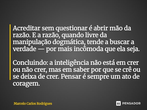 Acreditar sem questionar é abrir mão da razão. E a razão, quando livre da manipulação dogmática, tende a buscar a verdade — por mais incômoda que ela seja. Conc... Frase de Marcelo Carlos Rodrigues.