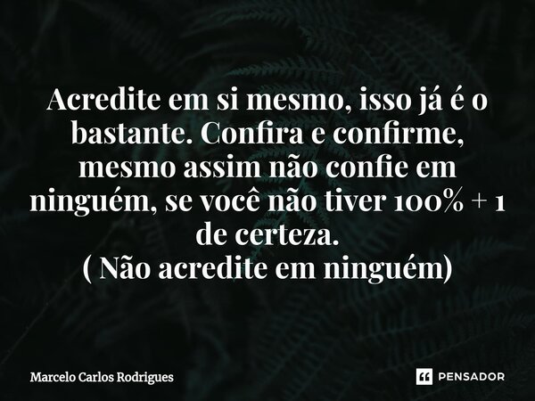 ⁠Acredite em si mesmo, isso já é o bastante. Confira e confirme, mesmo assim não confie em ninguém, se você não tiver 100% + 1 de certeza. ( Não acredite em nin... Frase de Marcelo Carlos Rodrigues.