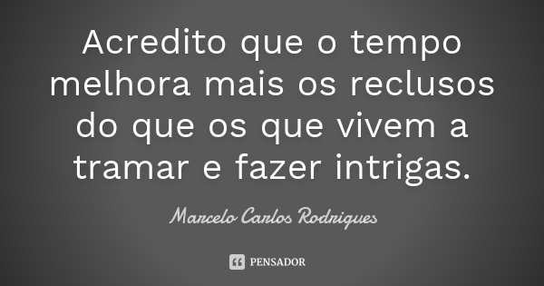 Acredito que o tempo melhora mais os reclusos do que os que vivem a tramar e fazer intrigas.... Frase de Marcelo Carlos Rodrigues.