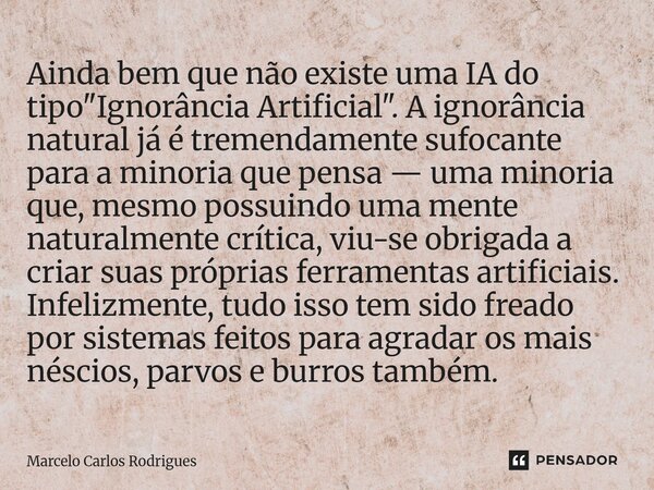 Ainda bem que não existe uma IA do tipo "Ignorância Artificial". A ignorância natural já é tremendamente sufocante para a minoria que pensa — uma min... Frase de Marcelo Carlos Rodrigues.