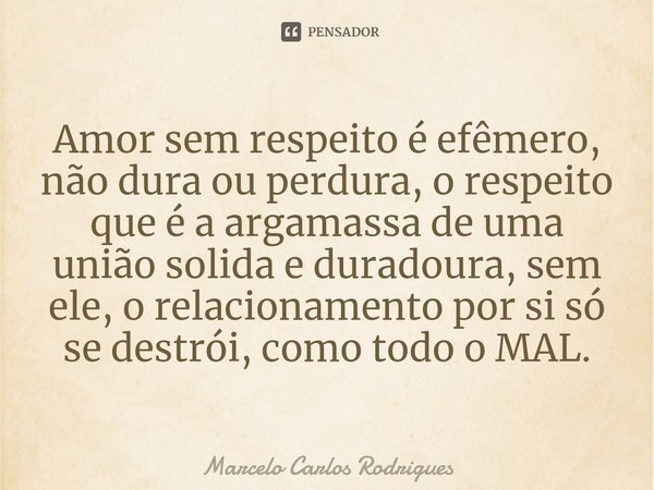 ⁠Amor sem respeito é efêmero, não dura ou perdura, o respeito que é a argamassa de uma união solida e duradoura, sem ele, o relacionamento por si só se destrói,... Frase de Marcelo Carlos Rodrigues.