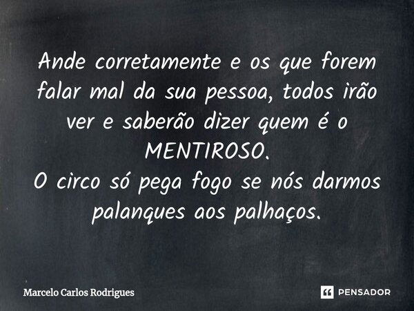 ⁠Ande corretamente e os que forem falar mal da sua pessoa, todos irão ver e saberão dizer quem é o MENTIROSO. O circo só pega fogo se nós darmos palanques aos p... Frase de Marcelo Carlos Rodrigues.