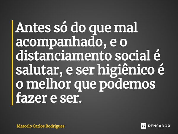 ⁠Antes só do que mal acompanhado, e o distanciamento social é salutar, e ser higiênico é o melhor que podemos fazer e ser.... Frase de Marcelo Carlos Rodrigues.