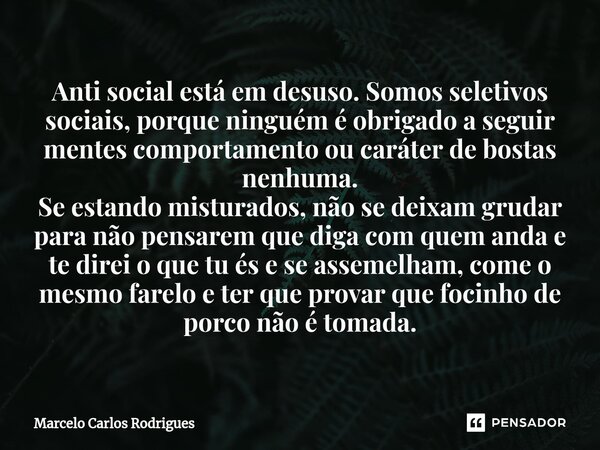 ⁠Anti social está em desuso. Somos seletivos sociais, porque ninguém é obrigado a seguir mentes comportamento ou caráter de bostas nenhuma. Se estando misturado... Frase de Marcelo Carlos Rodrigues.