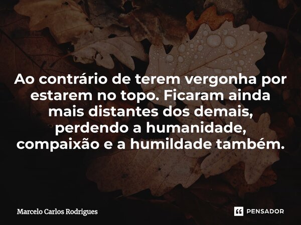 ⁠ Ao contrário de terem vergonha por estarem no topo. Ficaram ainda mais distantes dos demais, perdendo a humanidade, compaixão e a humildade também.... Frase de Marcelo Carlos Rodrigues.