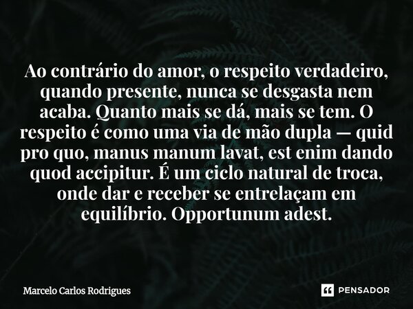 Ao contrário do amor, o respeito verdadeiro, quando presente, nunca se desgasta nem acaba. Quanto mais se dá, mais se tem. O respeito é como uma via de mão dup... Frase de Marcelo Carlos Rodrigues.