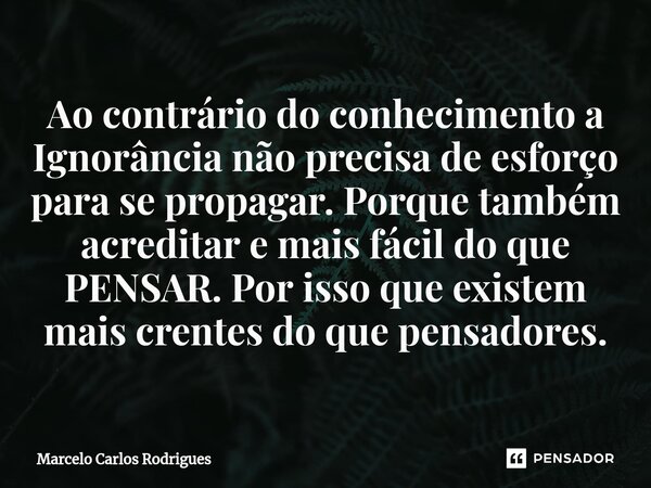 ⁠Ao contrário do conhecimento a Ignorância não precisa de esforço para se propagar. Porque também acreditar e mais fácil do que PENSAR. Por isso que existem mai... Frase de Marcelo Carlos Rodrigues.