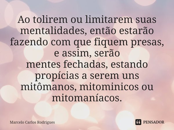 ⁠Ao tolirem ou limitarem suas mentalidades, então estarão fazendo com que fiquem presas, e assim, serão
mentes fechadas, estando propícias a serem uns mitômanos... Frase de Marcelo Carlos Rodrigues.