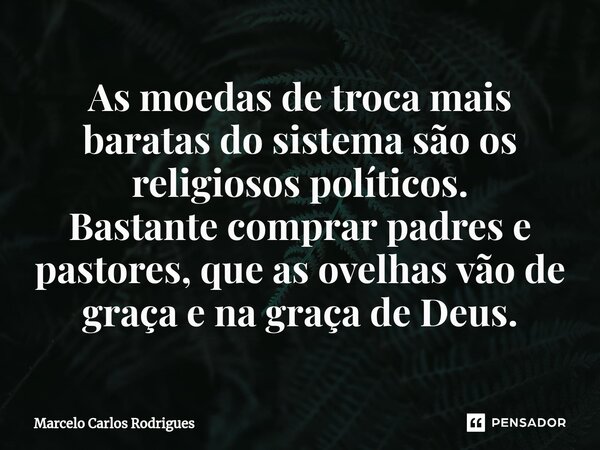 ⁠As moedas de troca mais baratas do sistema são os religiosos políticos. Bastante comprar padres e pastores, que as ovelhas vão de graça e na graça de Deus.... Frase de Marcelo Carlos Rodrigues.