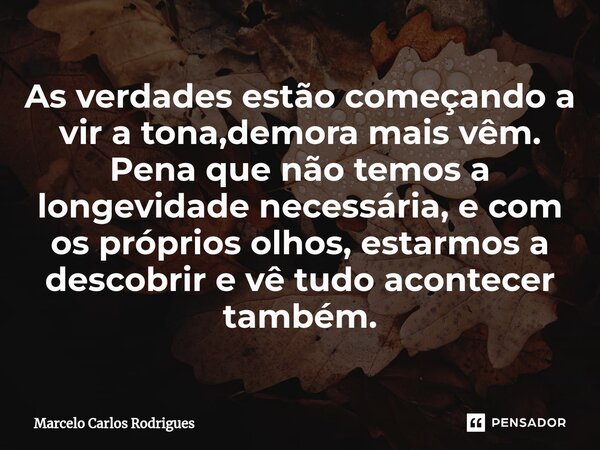 ⁠As verdades estão começando a vir a tona,demora mais vêm. Pena que não temos a longevidade necessária, e com os próprios olhos, estarmos a descobrir e vê tudo ... Frase de Marcelo Carlos Rodrigues.