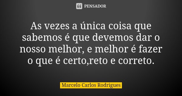 As vezes a única coisa que sabemos é que devemos dar o nosso melhor, e melhor é fazer o que é certo,reto e correto.... Frase de Marcelo Carlos Rodrigues.