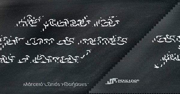 Até quando irão rastejar com as mentes iguais a lesmas?... Frase de Marcelo Carlos Rodrigues.