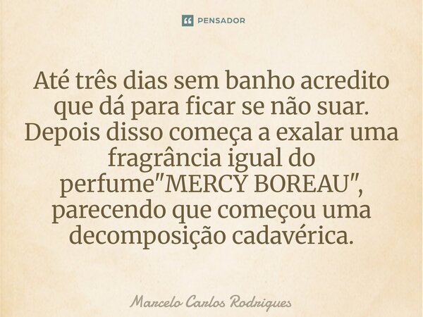 Até três dias sem banho acredito que dá para ficar se não suar. Depois disso começa a exalar uma fragrância igual do perfume "MERCY BOREAU", parecend... Frase de Marcelo Carlos Rodrigues.