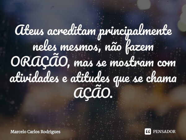 ⁠Ateus acreditam principalmente neles mesmos, não fazem ORAÇÃO, mas se mostram com atividades e atitudes que se chama AÇÃO.... Frase de Marcelo Carlos Rodrigues.