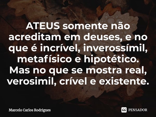 ⁠ATEUS somente não acreditam em deuses, e no que é incrível, inverossímil, metafísico e hipotético. Mas no que se mostra real, verosimil, crível e existente.... Frase de Marcelo Carlos Rodrigues.