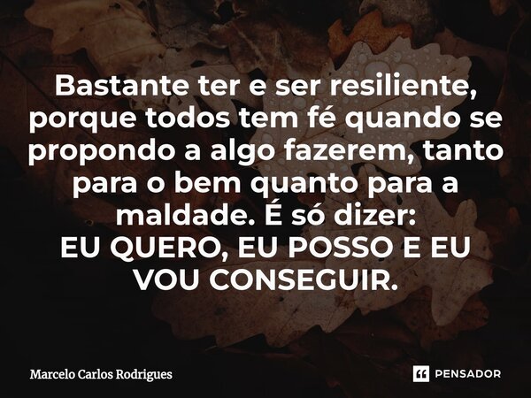 ⁠Bastante ter e ser resiliente, porque todos tem fé quando se propondo a algo fazerem, tanto para o bem quanto para a maldade. É só dizer: EU QUERO, EU POSSO E ... Frase de Marcelo Carlos Rodrigues.