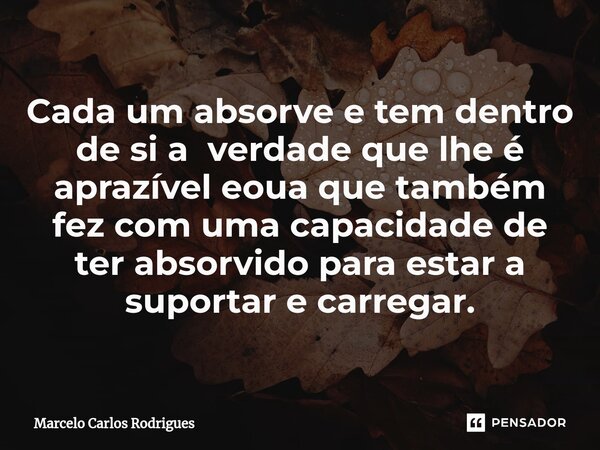 ⁠Cada um absorve e tem dentro de si a verdade que lhe é aprazível eoua que também fez com uma capacidade de ter absorvido para estar a suportar e carregar.... Frase de Marcelo Carlos Rodrigues.