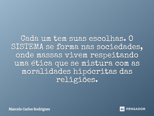⁠ Cada um tem suas escolhas. O SISTEMA se forma nas sociedades, onde massas vivem respeitando uma ética que se mistura com as moralidades hipócritas das religiõ... Frase de Marcelo Carlos Rodrigues.