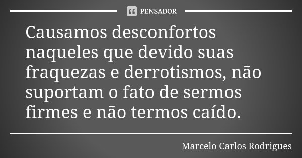 Causamos desconfortos naqueles que devido suas fraquezas e derrotismos, não suportam o fato de sermos firmes e não termos caído.... Frase de Marcelo Carlos Rodrigues.