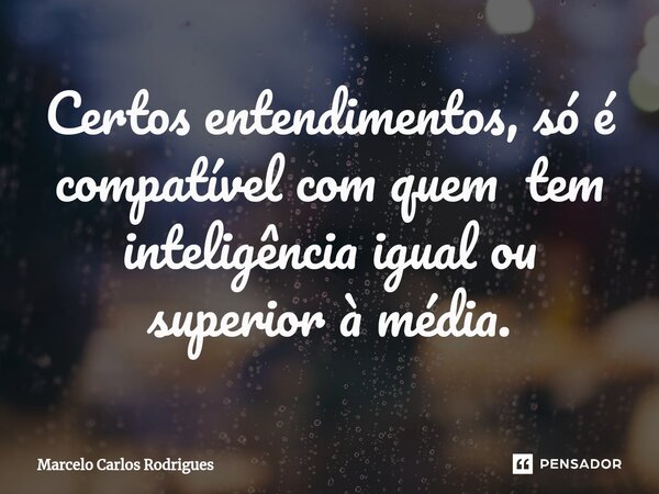 ⁠Certos entendimentos, só é compatível com quem tem inteligência igual ou superior à média.... Frase de Marcelo Carlos Rodrigues.