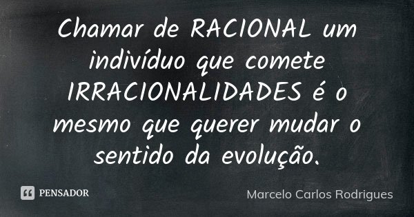 Chamar de RACIONAL um indivíduo que comete IRRACIONALIDADES é o mesmo que querer mudar o sentido da evolução.... Frase de Marcelo Carlos Rodrigues.