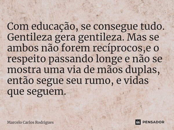 Com educação, se consegue tudo. Gentileza gera gentileza. Mas se ambos não forem recíprocos,e o respeito passando longe e não se mostra uma via de mãos duplas, ... Frase de Marcelo Carlos Rodrigues.