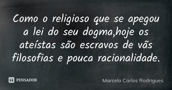 Como o religioso que se apegou a lei do seu dogma,hoje os ateístas são escravos de vãs filosofias e pouca racionalidade.... Frase de Marcelo Carlos Rodrigues.