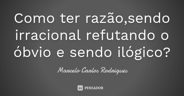 Como ter razão,sendo irracional refutando o óbvio e sendo ilógico?... Frase de Marcelo Carlos Rodrigues.