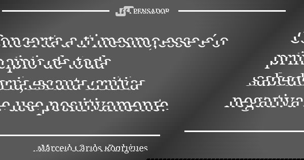 Concerta a ti mesmo,esse é o principio de toda sabedoria,escuta critica negativa e use positivamente.... Frase de Marcelo Carlos Rodrigues.
