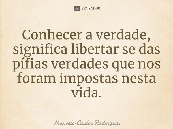 ⁠Conhecer a verdade, significa libertar se das pífias verdades que nos foram impostas nesta vida.... Frase de Marcelo Carlos Rodrigues.