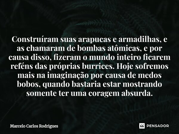 ⁠Construíram suas arapucas e armadilhas, e as chamaram de bombas atômicas, e por causa disso, fizeram o mundo inteiro ficarem reféns das próprias burrices. Hoje... Frase de Marcelo Carlos Rodrigues.