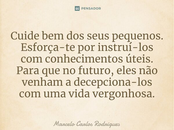 ⁠Cuide bem dos seus pequenos. Esforça-te por instruí-los com conhecimentos úteis. Para que no futuro, eles não venham a decepciona-los com uma vida vergonhosa.... Frase de Marcelo Carlos Rodrigues.