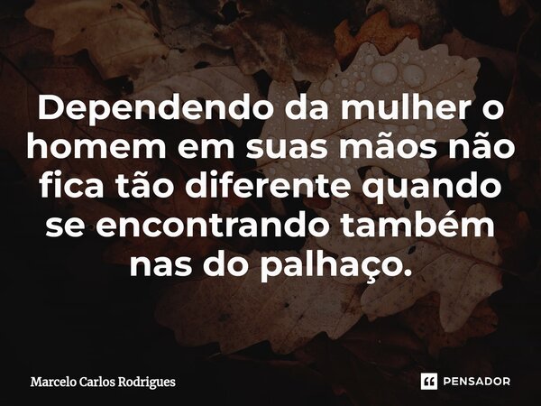 ⁠Dependendo da mulher o homem em suas mãos não fica tão diferente quando se encontrando também nas do palhaço.... Frase de Marcelo Carlos Rodrigues.