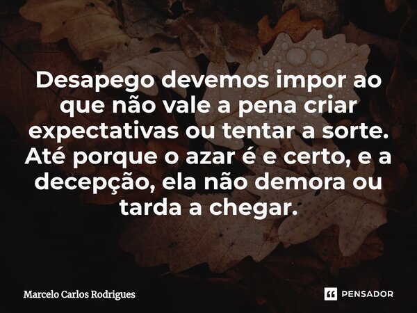 Desapego devemos impor ao que não vale a pena criar expectativas ou tentar a sorte. Até porque o azar é e certo, e a decepção, ela não demora ou tarda a chegar.... Frase de Marcelo Carlos Rodrigues.