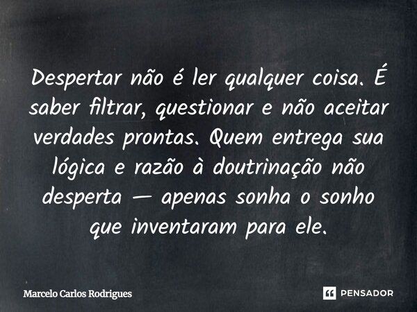 Despertar não é ler qualquer coisa. É saber filtrar, questionar e não aceitar verdades prontas. Quem entrega sua lógica e razão à doutrinação não desperta — ape... Frase de Marcelo Carlos Rodrigues.