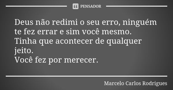 Deus não redimi o seu erro, ninguém te fez errar e sim você mesmo. Tinha que acontecer de qualquer jeito. Você fez por merecer.... Frase de Marcelo Carlos Rodrigues.