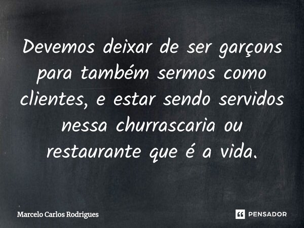 ⁠Devemos deixar de ser garçons para também sermos como clientes, e estar sendo servidos nessa churrascaria ou restaurante que é a vida.... Frase de Marcelo Carlos Rodrigues.