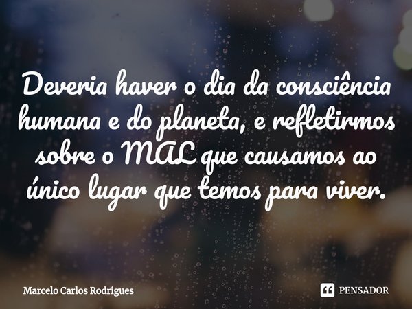 ⁠Deveria haver o dia da consciência humana e do planeta, e refletirmos sobre o MAL que causamos ao único lugar que temos para viver.... Frase de Marcelo Carlos Rodrigues.