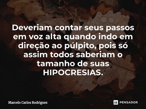 ⁠Deveriam contar seus passos em voz alta quando indo em direção ao púlpito, pois só assim todos saberiam o tamanho de suas HIPOCRESIAS.... Frase de Marcelo Carlos Rodrigues.
