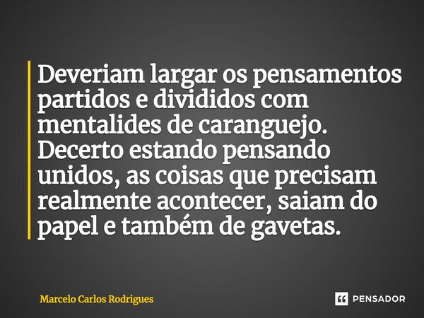 ⁠Deveriam largar os pensamentos partidos e divididos com mentalides de caranguejo. Decerto estando pensando unidos, as coisas que precisam realmente acontecer, ... Frase de Marcelo Carlos Rodrigues.