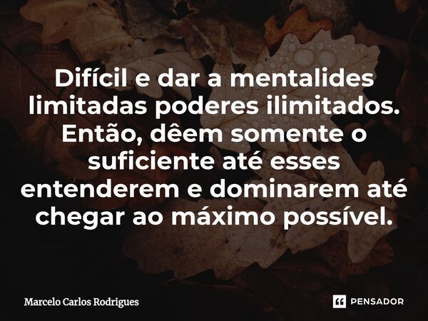 ⁠Difícil e dar a mentalides limitadas poderes ilimitados. Então, dêem somente o suficiente até esses entenderem e dominarem até chegar ao máximo possível.... Frase de Marcelo Carlos Rodrigues.