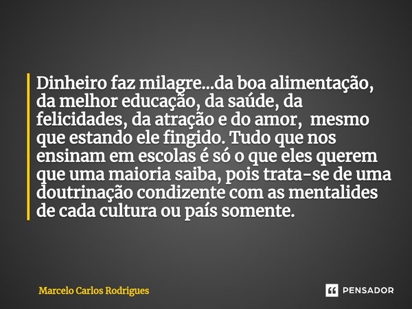 ⁠Dinheiro faz milagre...da boa alimentação, da melhor educação, da saúde, da felicidades, da atração e do amor, mesmo que estando ele fingido. Tudo que nos ensi... Frase de Marcelo Carlos Rodrigues.