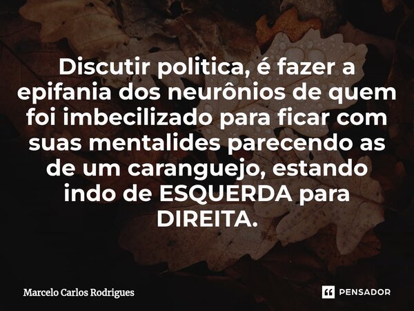 ⁠Discutir politica, é fazer a epifania dos neurônios de quem foi imbecilizado para ficar com suas mentalides parecendo as de um caranguejo, estando indo de ESQU... Frase de Marcelo Carlos Rodrigues.