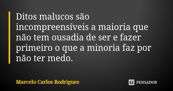 Ditos malucos são incompreensíveis a maioria que não tem ousadia de ser e fazer primeiro o que a minoria faz por não ter medo.... Frase de Marcelo Carlos Rodrigues.