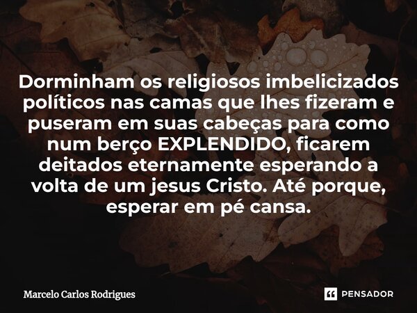 ⁠Dorminham os religiosos imbelicizados políticos nas camas que lhes fizeram e puseram em suas cabeças para como num berço EXPLENDIDO, ficarem deitados eternamen... Frase de Marcelo Carlos Rodrigues.