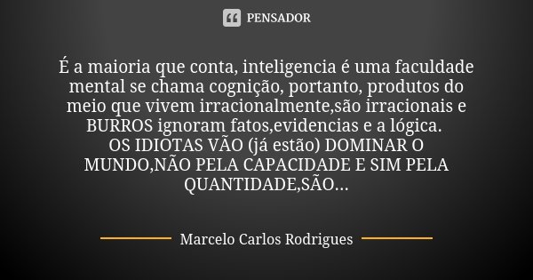 É a maioria que conta, inteligencia é uma faculdade mental se chama cognição, portanto, produtos do meio que vivem irracionalmente,são irracionais e BURROS igno... Frase de Marcelo Carlos Rodrigues.