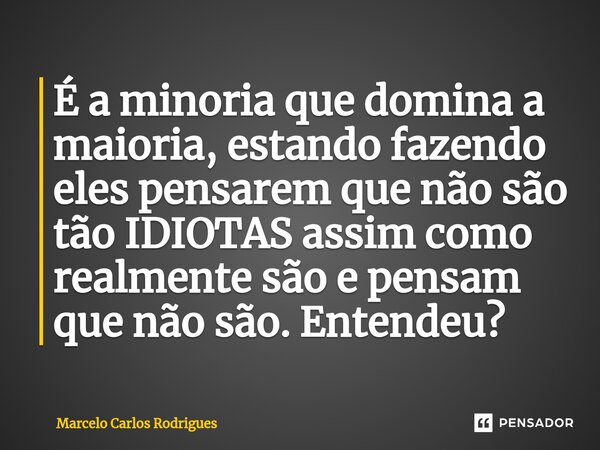 ⁠É a minoria que domina a maioria, estando fazendo eles pensarem que não são tão IDIOTAS assim como realmente são e pensam que não são. Entendeu?... Frase de Marcelo Carlos Rodrigues.