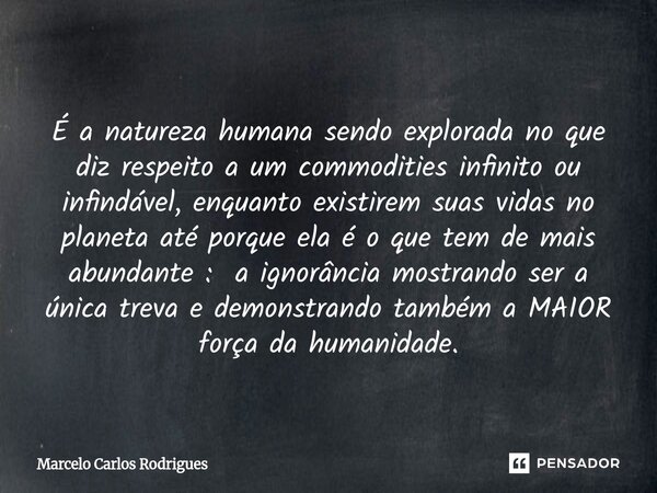  É a natureza humana sendo explorada no que diz respeito a um commodities infinito ou infindável, enquanto existirem suas vidas no planeta até porque ela é o q... Frase de Marcelo Carlos Rodrigues.