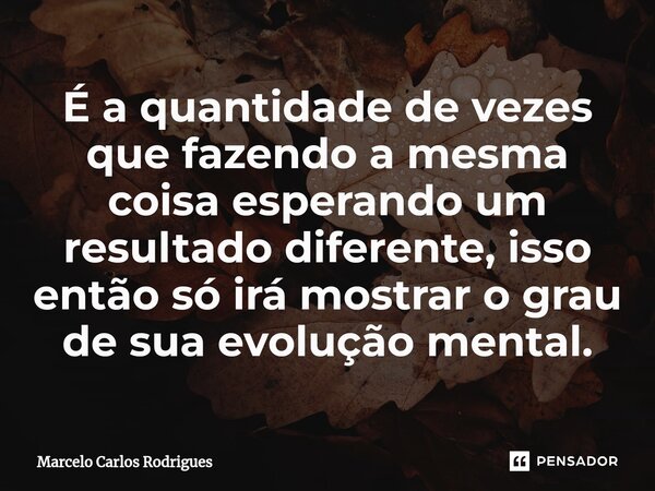 ⁠É a quantidade de vezes que fazendo a mesma coisa esperando um resultado diferente, isso então só irá mostrar o grau de sua evolução mental.... Frase de Marcelo Carlos Rodrigues.