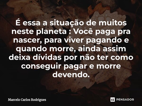 ⁠É essa a situação de muitos neste planeta : Você paga pra nascer, para viver pagando e quando morre, ainda assim deixa dívidas por não ter como conseguir pagar... Frase de Marcelo Carlos Rodrigues.